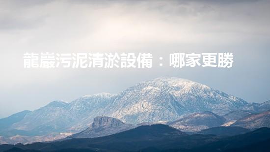 龍巖污泥清淤設備：哪家更勝一籌？